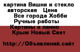 картина Вишни и стекло...авторская › Цена ­ 10 000 - Все города Хобби. Ручные работы » Картины и панно   . Крым,Новый Свет